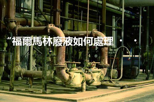“福爾馬林廢液如何處理？綠色環(huán)保新方案，守護環(huán)境健康！”